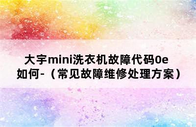 大宇mini洗衣机故障代码0e 如何-（常见故障维修处理方案）